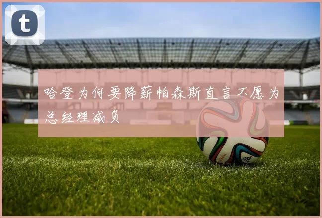 哈登为何要降薪帕森斯直言不愿为总经理减负