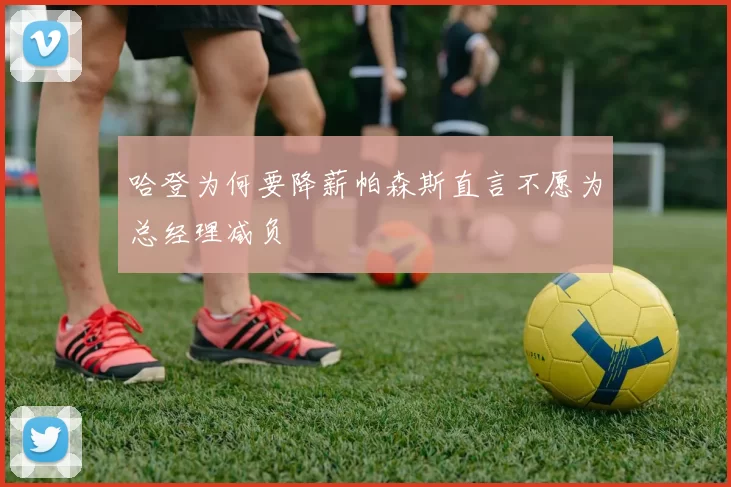 哈登为何要降薪帕森斯直言不愿为总经理减负