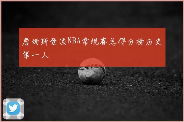 詹姆斯登顶NBA常规赛总得分榜历史第一人
