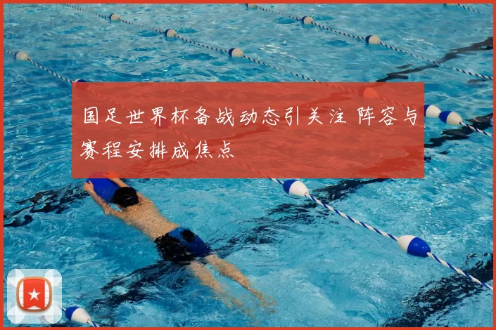 国足世界杯备战动态引关注 阵容与赛程安排成焦点