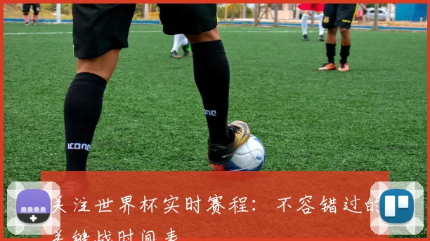 关注世界杯实时赛程:不容错过的关键战时间表