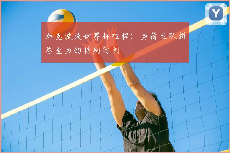 加克波谈世界杯征程:为荷兰队拼尽全力的特别时刻