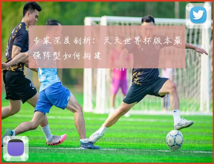 专家深度剖析：天天世界杯版本最强阵型如何构建