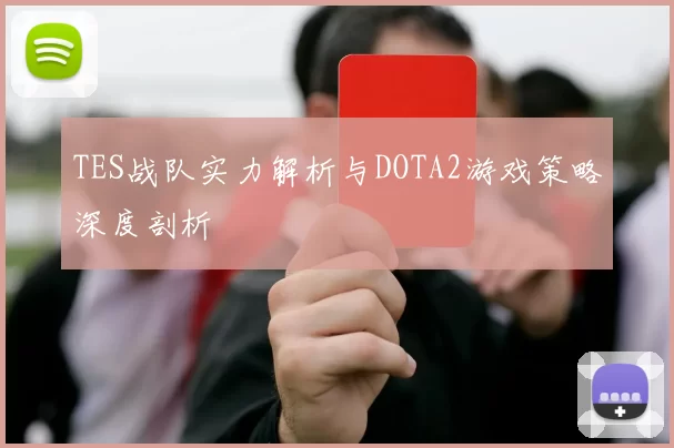 TES战队实力解析与DOTA2游戏策略深度剖析