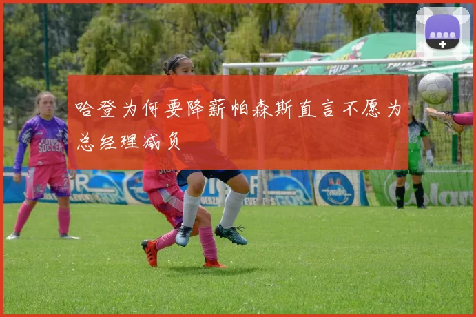 哈登为何要降薪帕森斯直言不愿为总经理减负