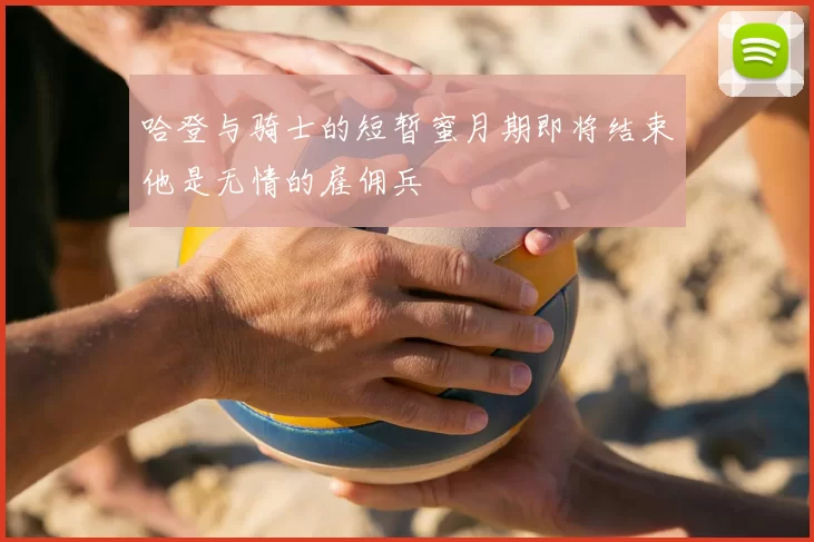 哈登与骑士的短暂蜜月期即将结束他是无情的雇佣兵