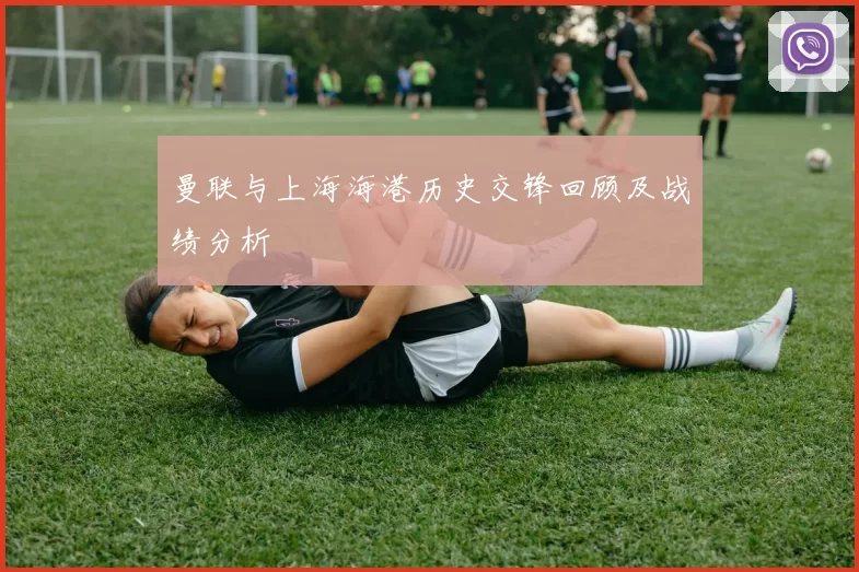曼联与上海海港历史交锋回顾及战绩分析