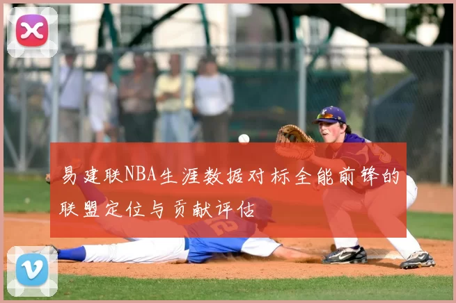 易建联NBA生涯数据对标全能前锋的联盟定位与贡献评估