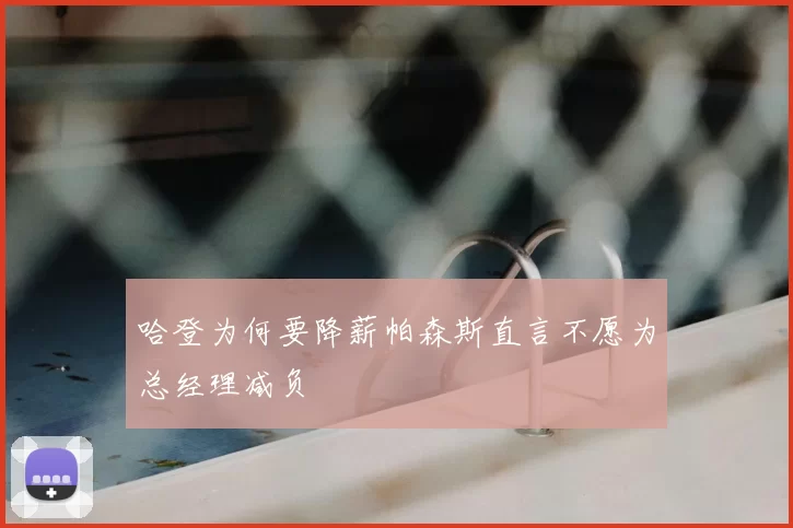哈登为何要降薪帕森斯直言不愿为总经理减负