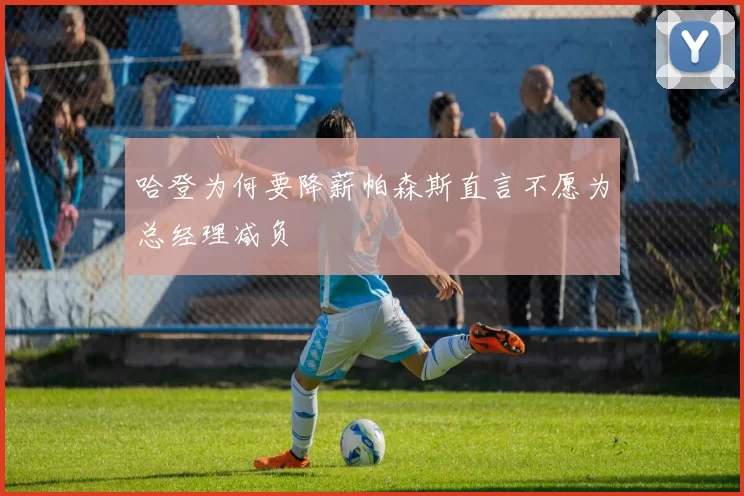 哈登为何要降薪帕森斯直言不愿为总经理减负