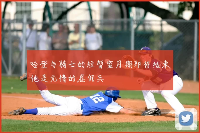 哈登与骑士的短暂蜜月期即将结束他是无情的雇佣兵