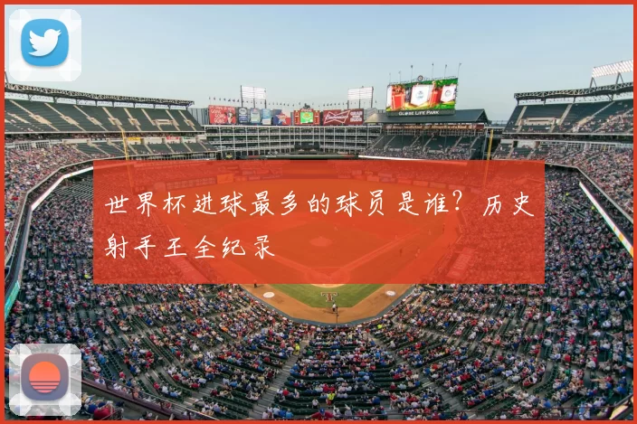 世界杯进球最多的球员是谁?历史射手王全纪录