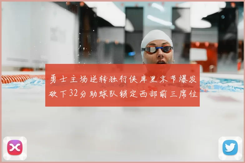 勇士主场逆转独行侠库里末节爆发砍下32分助球队锁定西部前三席位
