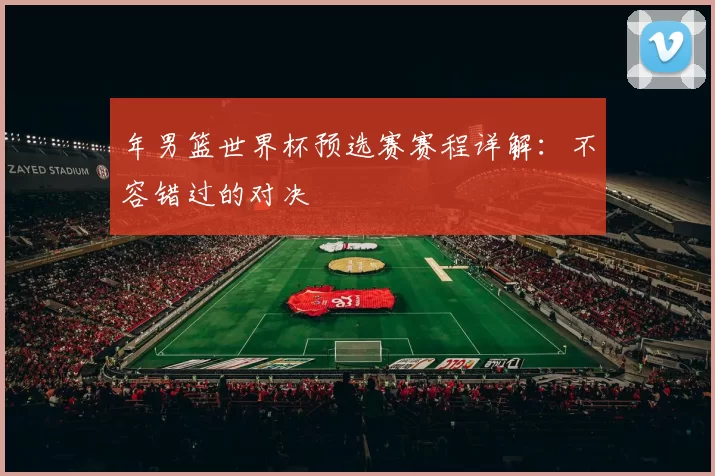 年男篮世界杯预选赛赛程详解:不容错过的对决