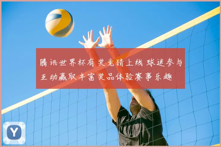 腾讯世界杯有奖竞猜上线 球迷参与互动赢取丰富奖品体验赛事乐趣