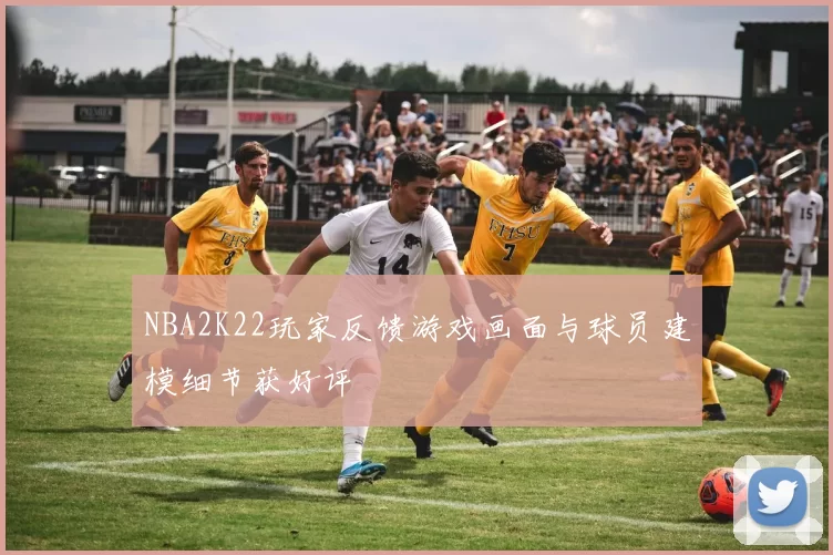 NBA2K22玩家反馈游戏画面与球员建模细节获好评
