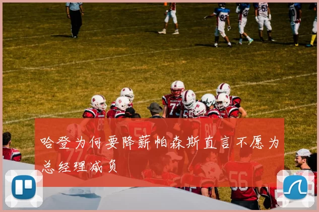 哈登为何要降薪帕森斯直言不愿为总经理减负