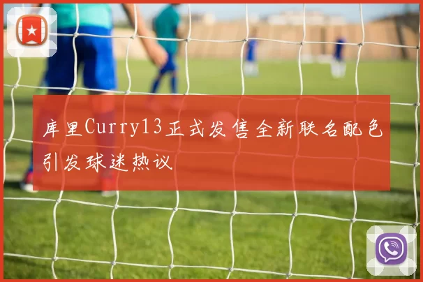 库里Curry13正式发售全新联名配色引发球迷热议