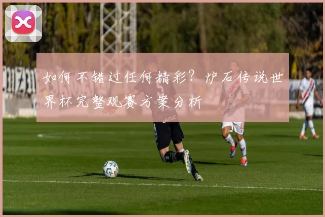 如何不错过任何精彩?炉石传说世界杯完整观赛方案分析
