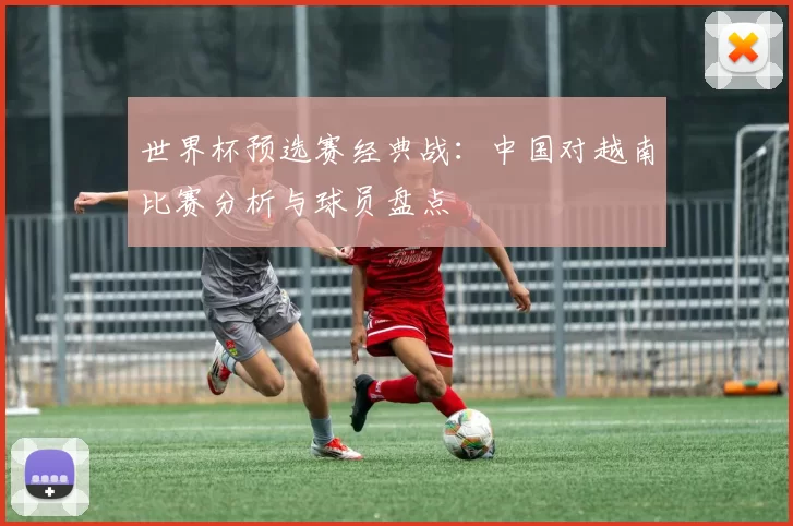世界杯预选赛经典战:中国对越南比赛分析与球员盘点