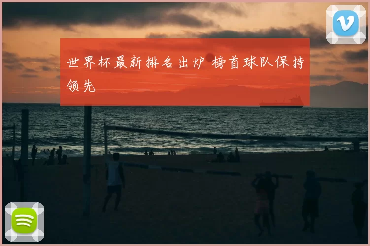 世界杯最新排名出炉 榜首球队保持领先