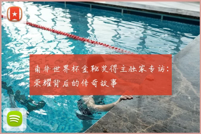 南非世界杯金靴奖得主独家专访：荣耀背后的传奇故事