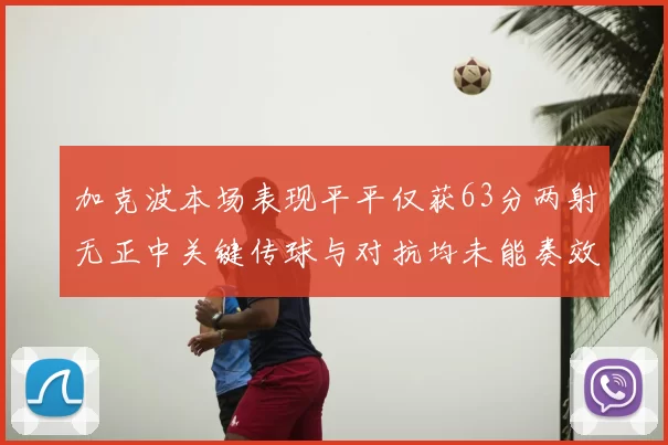 加克波本场表现平平仅获63分两射无正中关键传球与对抗均未能奏效